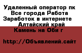 Удаленный оператор пк - Все города Работа » Заработок в интернете   . Алтайский край,Камень-на-Оби г.
